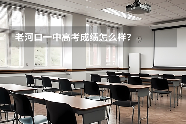 老河口一中高考成绩怎么样？