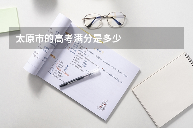 太原市的高考满分是多少