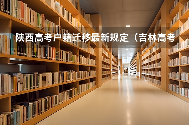 陕西高考户籍迁移最新规定（吉林高考政策户籍学籍要求）